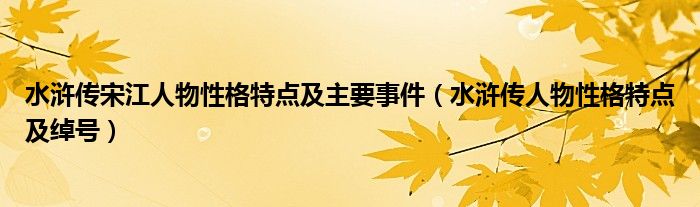 水浒传宋江人物性格特点及主要事件（水浒传人物性格特点及绰号）