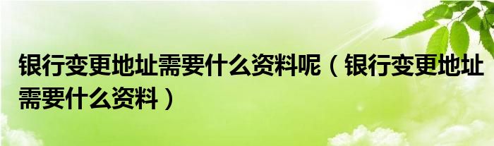 银行变更地址需要什么资料呢（银行变更地址需要什么资料）