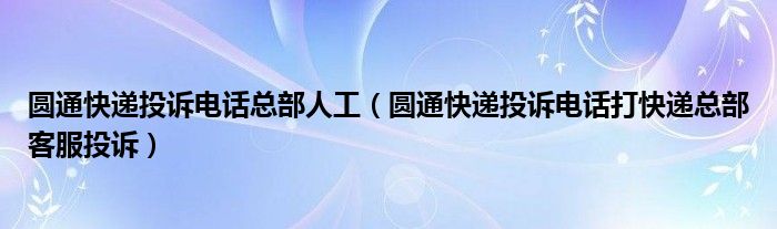 圆通快递投诉电话总部人工（圆通快递投诉电话打快递总部客服投诉）