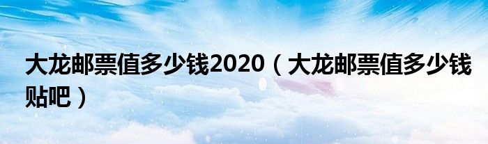大龙邮票值多少钱2020（大龙邮票值多少钱贴吧）