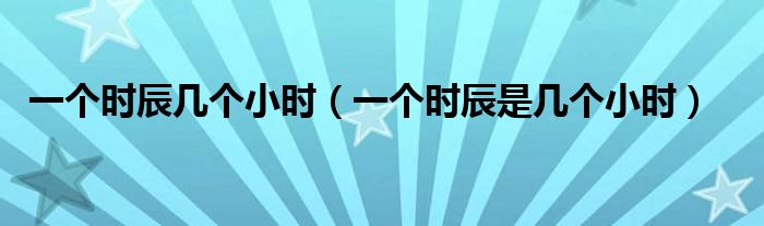 一个时辰几个小时（一个时辰是几个小时）