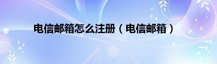 电信邮箱怎么注册（电信邮箱）