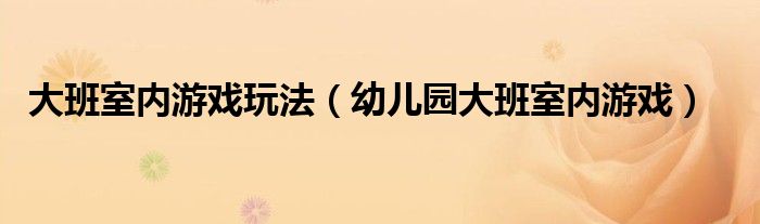 大班室内游戏玩法（幼儿园大班室内游戏）