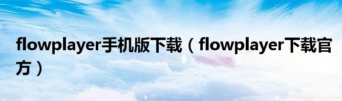 flowplayer手机版下载（flowplayer下载官方）