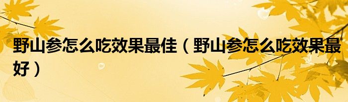野山参怎么吃效果最佳（野山参怎么吃效果最好）