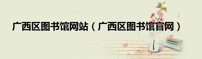 广西区图书馆网站（广西区图书馆官网）