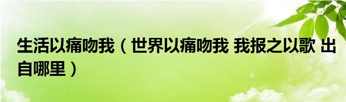 生活以痛吻我（世界以痛吻我 我报之以歌 出自哪里）