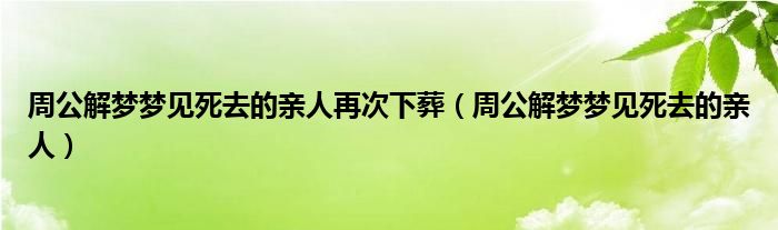 周公解梦梦见死去的亲人再次下葬（周公解梦梦见死去的亲人）