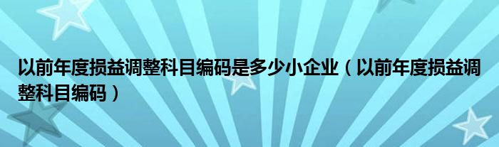 以前年度损益调整科目编码是多少小企业（以前年度损益调整科目编码）