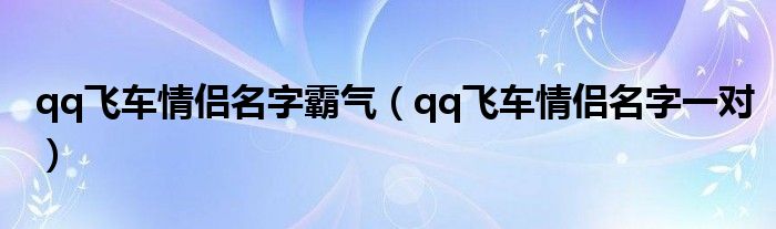 qq飞车情侣名字霸气（qq飞车情侣名字一对）
