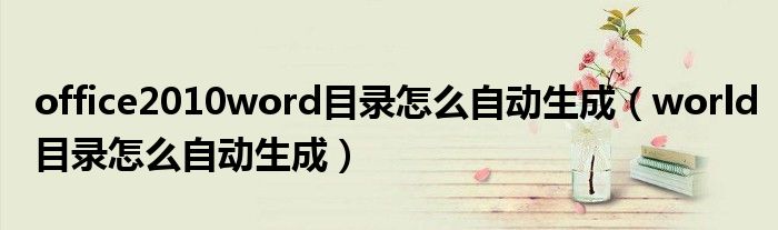 office2010word目录怎么自动生成（world目录怎么自动生成）