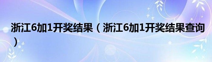 浙江6加1开奖结果（浙江6加1开奖结果查询）