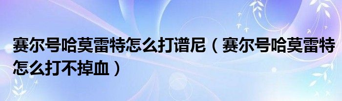 赛尔号哈莫雷特怎么打谱尼（赛尔号哈莫雷特怎么打不掉血）