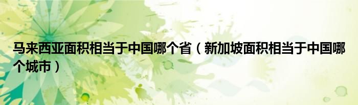 马来西亚面积相当于中国哪个省（新加坡面积相当于中国哪个城市）