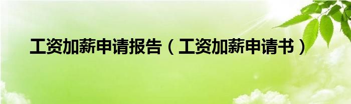 工资加薪申请报告（工资加薪申请书）