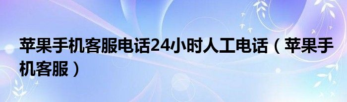 苹果手机客服电话24小时人工电话（苹果手机客服）