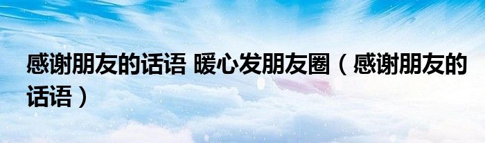 感谢朋友的话语 暖心发朋友圈（感谢朋友的话语）