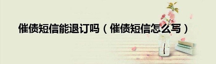 催债短信能退订吗（催债短信怎么写）