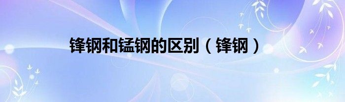 锋钢和锰钢的区别（锋钢）