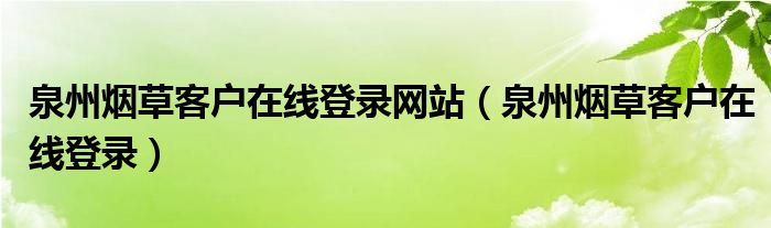 泉州烟草客户在线登录网站（泉州烟草客户在线登录）