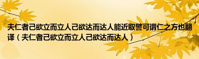 夫仁者己欲立而立人己欲达而达人能近取譬可谓仁之方也翻译（夫仁者己欲立而立人己欲达而达人）