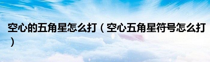 空心的五角星怎么打（空心五角星符号怎么打）