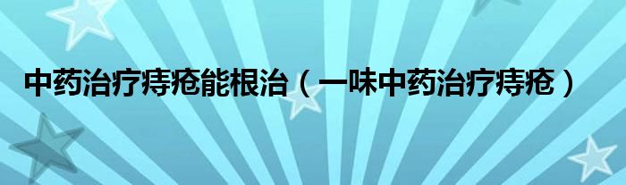 中药治疗痔疮能根治（一味中药治疗痔疮）