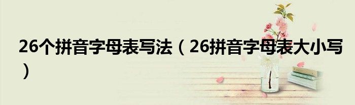 26个拼音字母表写法（26拼音字母表大小写）