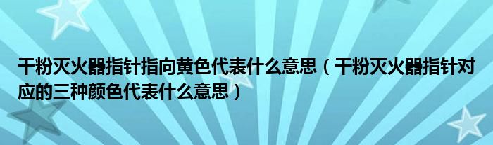 干粉灭火器指针指向黄色代表什么意思（干粉灭火器指针对应的三种颜色代表什么意思）