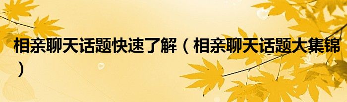 相亲聊天话题快速了解（相亲聊天话题大集锦）