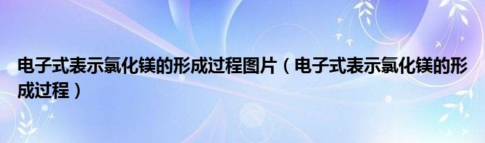 电子式表示氯化镁的形成过程图片（电子式表示氯化镁的形成过程）