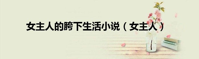 女主人的胯下生活小说（女主人）