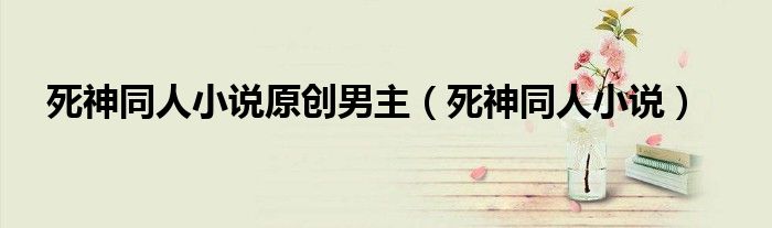 死神同人小说原创男主（死神同人小说）