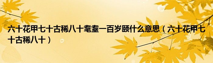 六十花甲七十古稀八十耄耋一百岁颐什么意思（六十花甲七十古稀八十）