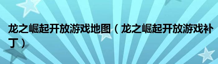 龙之崛起开放游戏地图（龙之崛起开放游戏补丁）