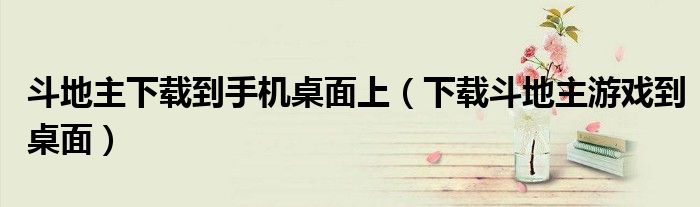 斗地主下载到手机桌面上（下载斗地主游戏到桌面）