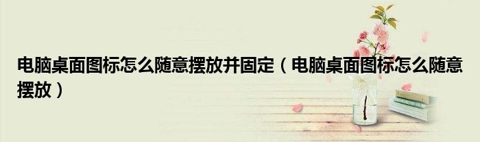 电脑桌面图标怎么随意摆放并固定（电脑桌面图标怎么随意摆放）