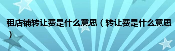 租店铺转让费是什么意思（转让费是什么意思）