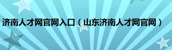 济南人才网官网入口（山东济南人才网官网）