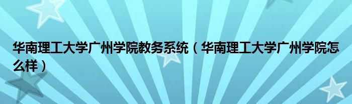 华南理工大学广州学院教务系统（华南理工大学广州学院怎么样）