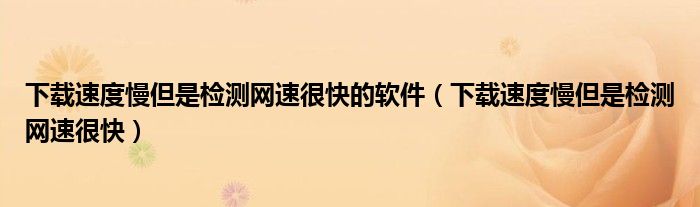 下载速度慢但是检测网速很快的软件（下载速度慢但是检测网速很快）