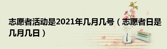 志愿者活动是2021年几月几号（志愿者日是几月几日）