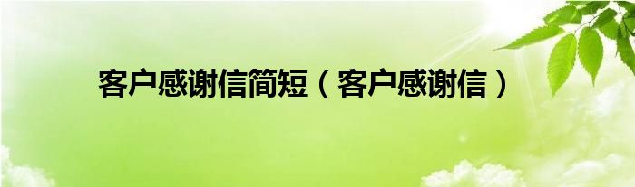 客户感谢信简短（客户感谢信）