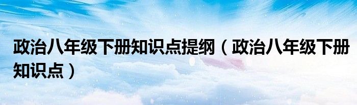 政治八年级下册知识点提纲（政治八年级下册知识点）