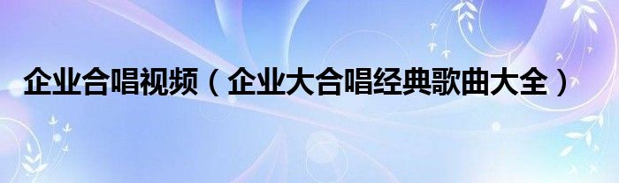 企业合唱视频（企业大合唱经典歌曲大全）