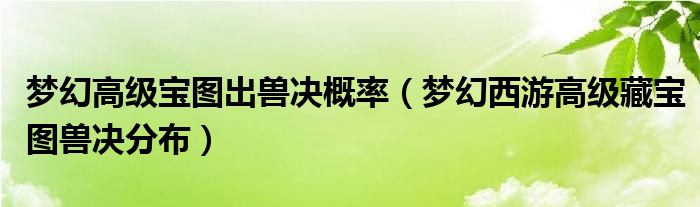 梦幻高级宝图出兽决概率（梦幻西游高级藏宝图兽决分布）