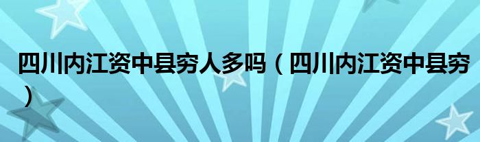 四川内江资中县穷人多吗（四川内江资中县穷）