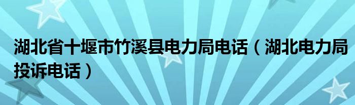 湖北省十堰市竹溪县电力局电话（湖北电力局投诉电话）