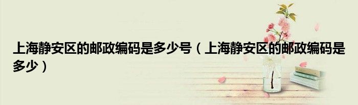 上海静安区的邮政编码是多少号（上海静安区的邮政编码是多少）