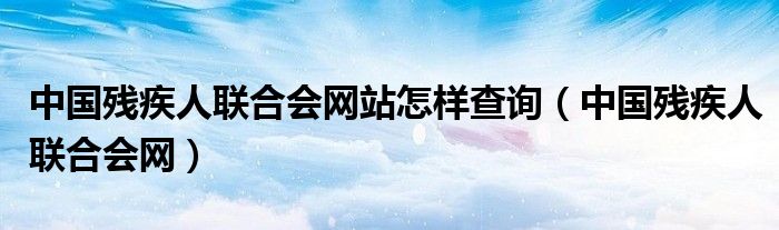 中国残疾人联合会网站怎样查询（中国残疾人联合会网）